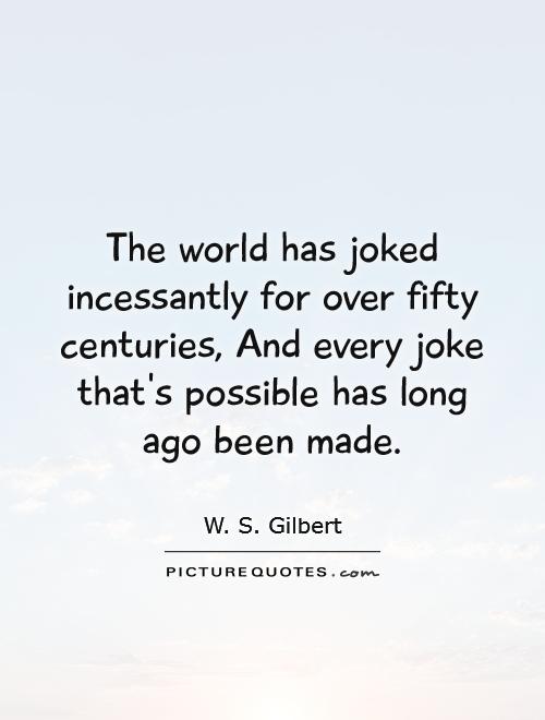 The world has joked incessantly for over fifty centuries, And every joke that's possible has long ago been made Picture Quote #1
