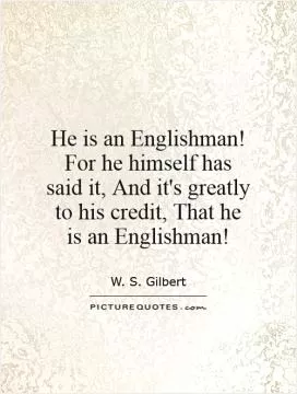 He is an Englishman! For he himself has said it, And it's greatly to his credit, That he is an Englishman! Picture Quote #1