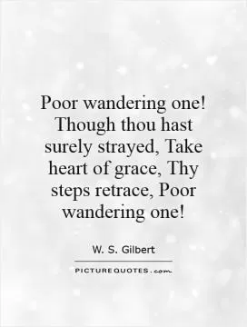Poor wandering one! Though thou hast surely strayed, Take heart of grace, Thy steps retrace, Poor wandering one! Picture Quote #1