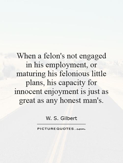 When a felon's not engaged in his employment, or maturing his felonious little plans, his capacity for innocent enjoyment is just as great as any honest man's Picture Quote #1