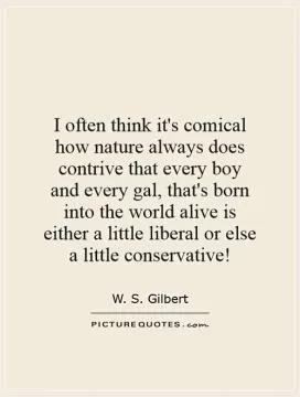 I often think it's comical how nature always does contrive that every boy and every gal, that's born into the world alive is either a little liberal or else a little conservative! Picture Quote #1