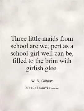 Three little maids from school are we, pert as a school-girl well can be, filled to the brim with girlish glee Picture Quote #1
