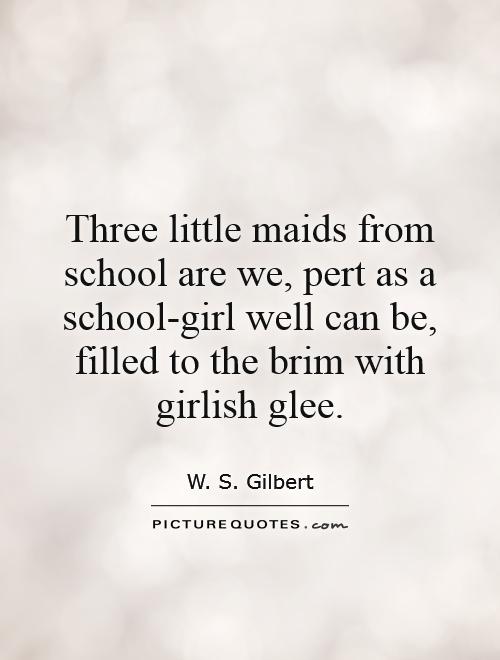 Three little maids from school are we, pert as a school-girl well can be, filled to the brim with girlish glee Picture Quote #1