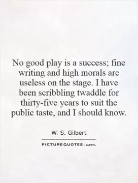 No good play is a success; fine writing and high morals are useless on the stage. I have been scribbling twaddle for thirty-five years to suit the public taste, and I should know Picture Quote #1