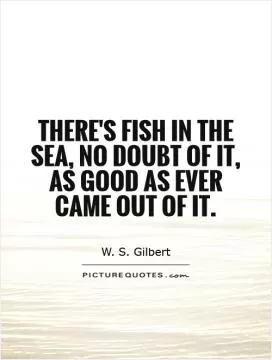There's fish in the sea, no doubt of it, As good as ever came out of it Picture Quote #1