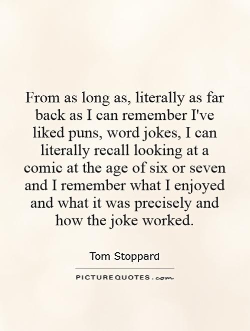 From as long as, literally as far back as I can remember I've liked puns, word jokes, I can literally recall looking at a comic at the age of six or seven and I remember what I enjoyed and what it was precisely and how the joke worked Picture Quote #1