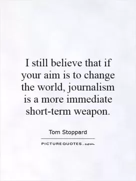 I still believe that if your aim is to change the world, journalism is a more immediate short-term weapon Picture Quote #1