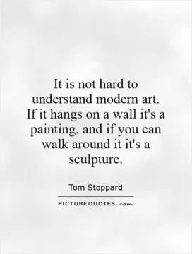 It is not hard to understand modern art. If it hangs on a wall it's a painting, and if you can walk around it it's a sculpture Picture Quote #1
