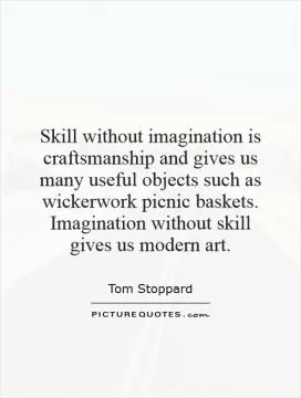 Skill without imagination is craftsmanship and gives us many useful objects such as wickerwork picnic baskets. Imagination without skill gives us modern art Picture Quote #1