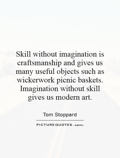 Skill without imagination is craftsmanship and gives us many useful objects such as wickerwork picnic baskets. Imagination without skill gives us modern art Picture Quote #1