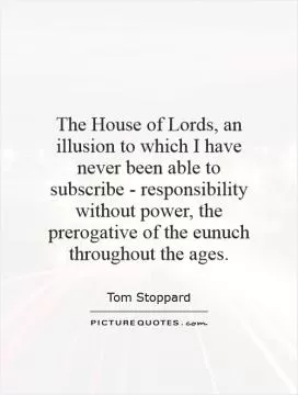 The House of Lords, an illusion to which I have never been able to subscribe - responsibility without power, the prerogative of the eunuch throughout the ages Picture Quote #1