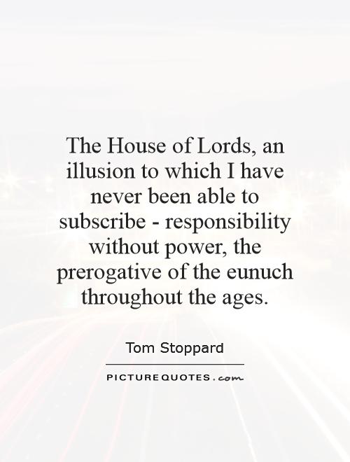 The House of Lords, an illusion to which I have never been able to subscribe - responsibility without power, the prerogative of the eunuch throughout the ages Picture Quote #1