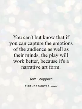 You can't but know that if you can capture the emotions of the audience as well as their minds, the play will work better, because it's a narrative art form Picture Quote #1