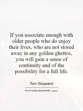 If you associate enough with older people who do enjoy their lives, who are not stored away in any golden ghettos, you will gain a sense of continuity and of the possibility for a full life Picture Quote #1