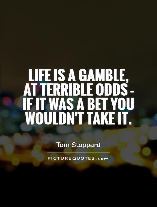 Life is a gamble, at terrible odds - if it was a bet you wouldn't take it Picture Quote #1