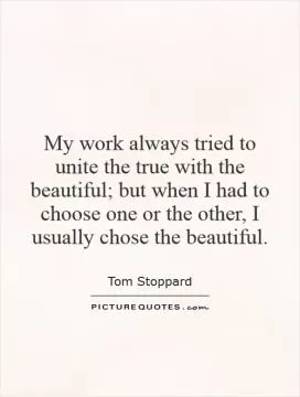 My work always tried to unite the true with the beautiful; but when I had to choose one or the other, I usually chose the beautiful Picture Quote #1