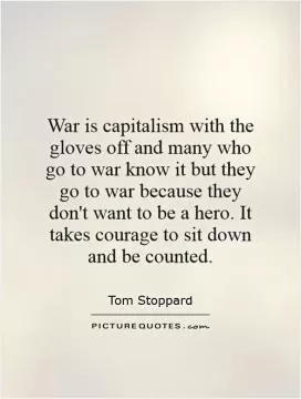 War is capitalism with the gloves off and many who go to war know it but they go to war because they don't want to be a hero. It takes courage to sit down and be counted Picture Quote #1