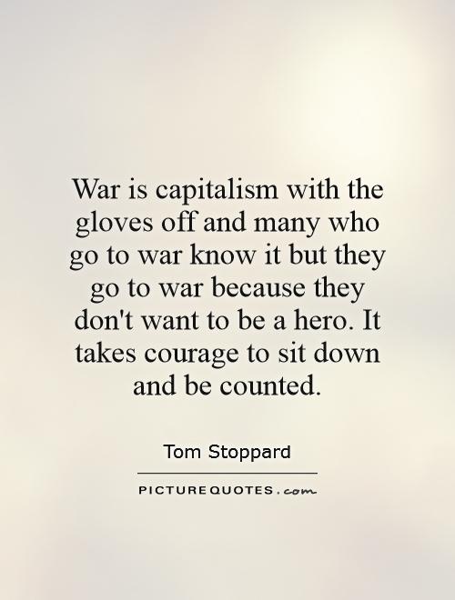 War is capitalism with the gloves off and many who go to war know it but they go to war because they don't want to be a hero. It takes courage to sit down and be counted Picture Quote #1