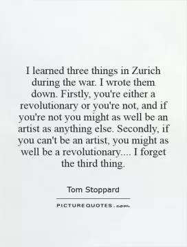I learned three things in Zurich during the war. I wrote them down. Firstly, you're either a revolutionary or you're not, and if you're not you might as well be an artist as anything else. Secondly, if you can't be an artist, you might as well be a revolutionary.... I forget the third thing Picture Quote #1
