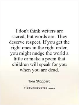 I don't think writers are sacred, but words are. They deserve respect. If you get the right ones in the right order, you might nudge the world a little or make a poem that children will speak for you when you are dead Picture Quote #1