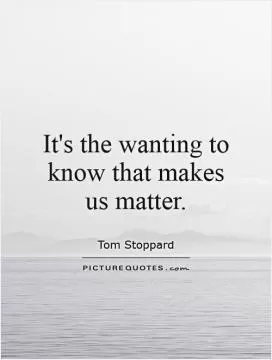 It's the wanting to know that makes us matter Picture Quote #1
