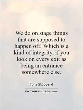 We do on stage things that are supposed to happen off. Which is a kind of integrity, if you look on every exit as being an entrance somewhere else Picture Quote #1