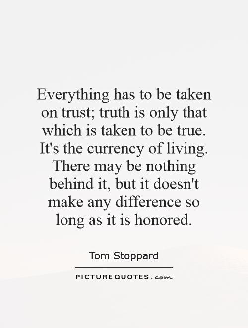 Everything has to be taken on trust; truth is only that which is taken to be true. It's the currency of living. There may be nothing behind it, but it doesn't make any difference so long as it is honored Picture Quote #1