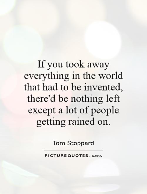 If you took away everything in the world that had to be invented, there'd be nothing left except a lot of people getting rained on Picture Quote #1