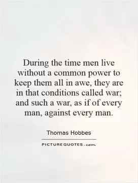 During the time men live without a common power to keep them all in awe, they are in that conditions called war; and such a war, as if of every man, against every man Picture Quote #1