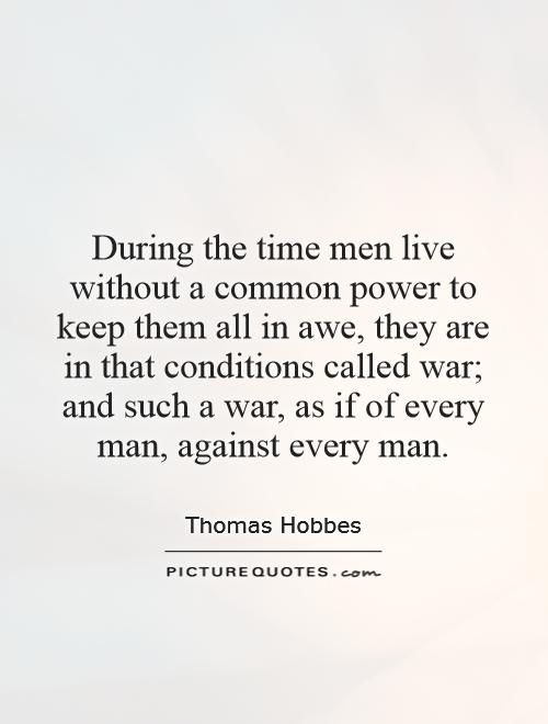 During the time men live without a common power to keep them all in awe, they are in that conditions called war; and such a war, as if of every man, against every man Picture Quote #1