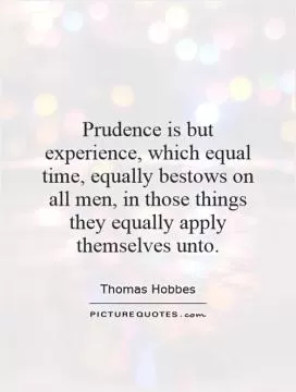 Prudence is but experience, which equal time, equally bestows on all men, in those things they equally apply themselves unto Picture Quote #1