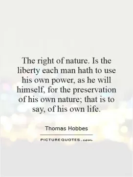 The right of nature. Is the liberty each man hath to use his own power, as he will himself, for the preservation of his own nature; that is to say, of his own life Picture Quote #1