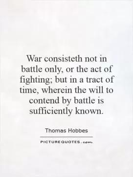 War consisteth not in battle only, or the act of fighting; but in a tract of time, wherein the will to contend by battle is sufficiently known Picture Quote #1