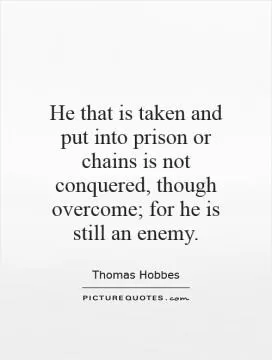 He that is taken and put into prison or chains is not conquered, though overcome; for he is still an enemy Picture Quote #1