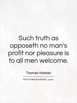 Such truth as opposeth no man's profit nor pleasure is to all men welcome Picture Quote #1