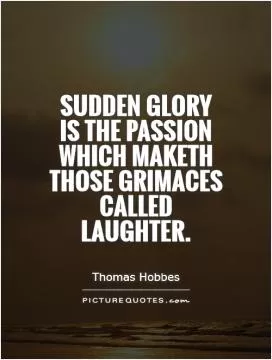 Sudden glory is the passion which maketh those grimaces called laughter Picture Quote #1