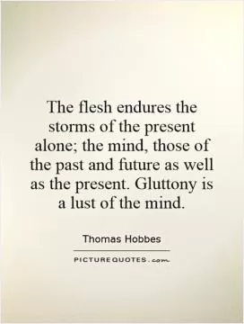 The flesh endures the storms of the present alone; the mind, those of the past and future as well as the present. Gluttony is a lust of the mind Picture Quote #1