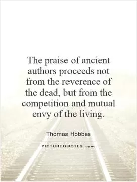 The praise of ancient authors proceeds not from the reverence of the dead, but from the competition and mutual envy of the living Picture Quote #1