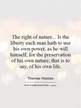 The right of nature... Is the liberty each man hath to use his own power, as he will himself, for the preservation of his own nature; that is to say, of his own life Picture Quote #1