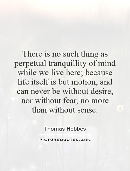 There is no such thing as perpetual tranquillity of mind while we live here; because life itself is but motion, and can never be without desire, nor without fear, no more than without sense Picture Quote #1