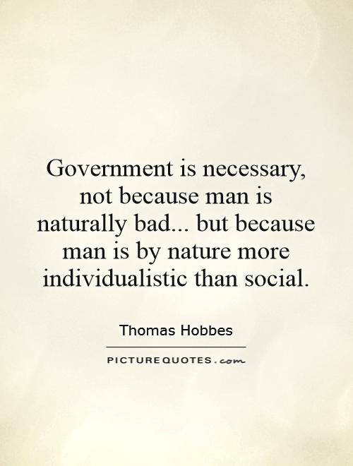 Government is necessary, not because man is naturally bad... but because man is by nature more individualistic than social Picture Quote #1