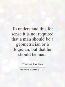 To understand this for sense it is not required that a man should be a geometrician or a logician, but that he should be mad Picture Quote #1