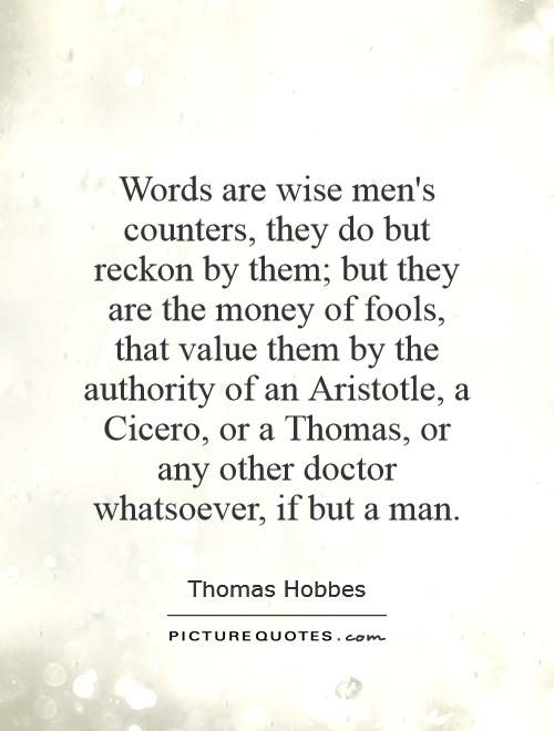 Words are wise men's counters, they do but reckon by them; but they are the money of fools, that value them by the authority of an Aristotle, a Cicero, or a Thomas, or any other doctor whatsoever, if but a man Picture Quote #1