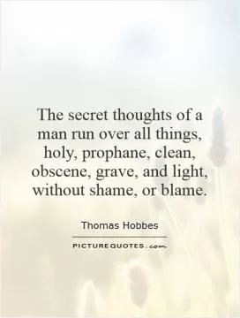 The secret thoughts of a man run over all things, holy, prophane, clean, obscene, grave, and light, without shame, or blame Picture Quote #1
