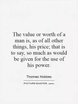 The value or worth of a man is, as of all other things, his price; that is to say, so much as would be given for the use of his power Picture Quote #1