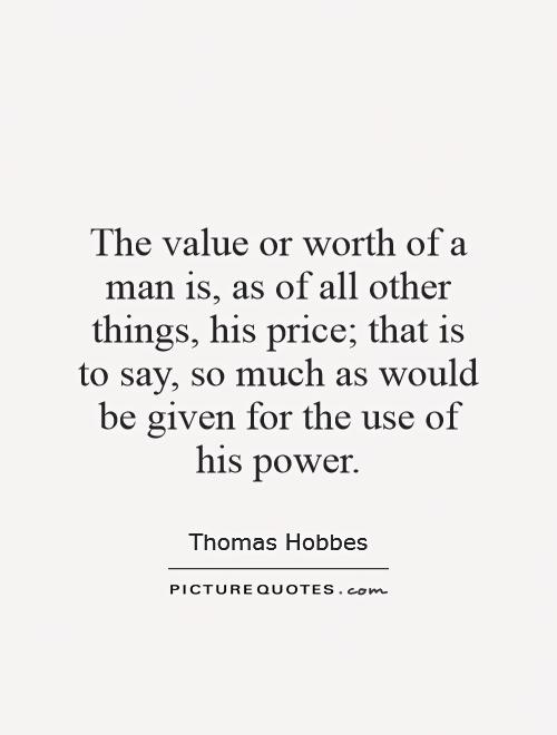 The value or worth of a man is, as of all other things, his price; that is to say, so much as would be given for the use of his power Picture Quote #1