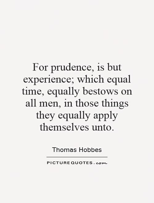 For prudence, is but experience; which equal time, equally bestows on all men, in those things they equally apply themselves unto Picture Quote #1