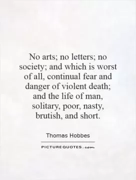 No arts; no letters; no society; and which is worst of all, continual fear and danger of violent death; and the life of man, solitary, poor, nasty, brutish, and short Picture Quote #1