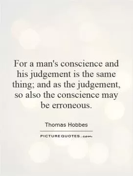 For a man's conscience and his judgement is the same thing; and as the judgement, so also the conscience may be erroneous Picture Quote #1