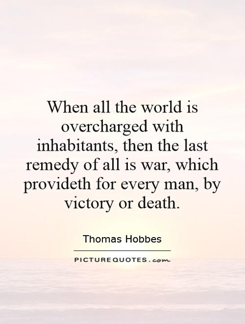When all the world is overcharged with inhabitants, then the last remedy of all is war, which provideth for every man, by victory or death Picture Quote #1